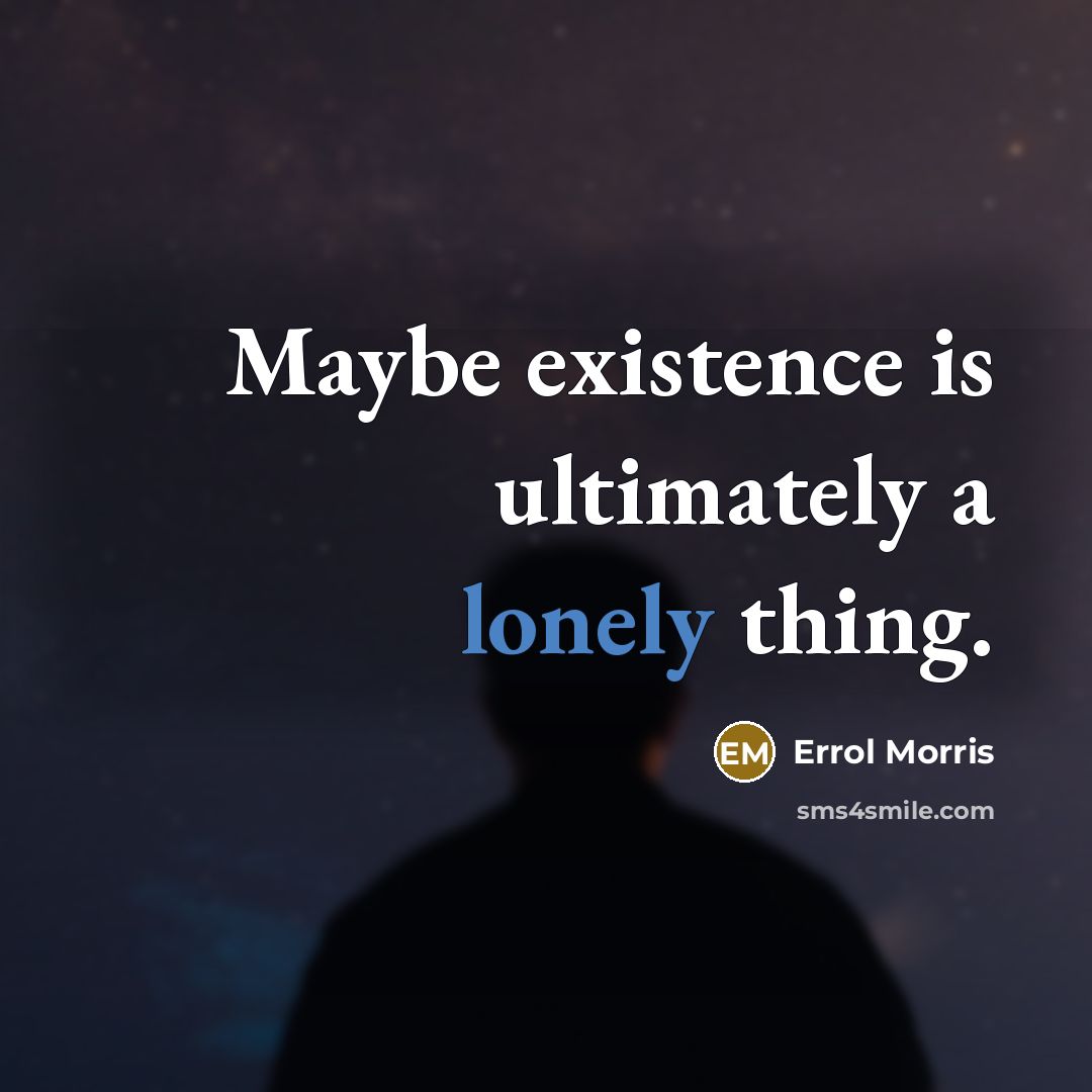 “Maybe existence is ultimately a lonely thing.” quote by Errol Morris