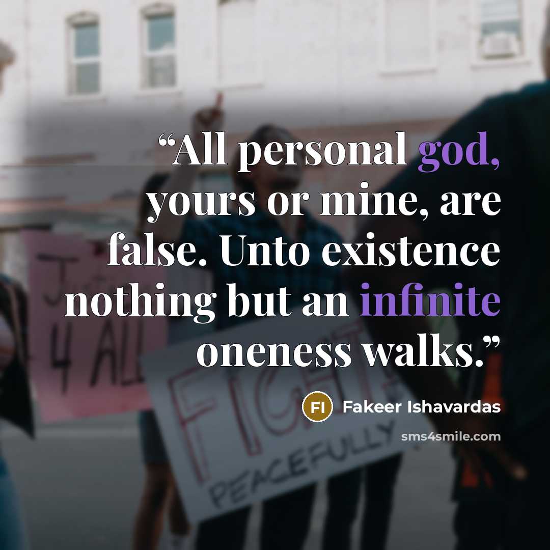 “All personal god, yours or mine, are false. Unto existence nothing but an infinite oneness walks.” quote by Fakeer Ishavardas