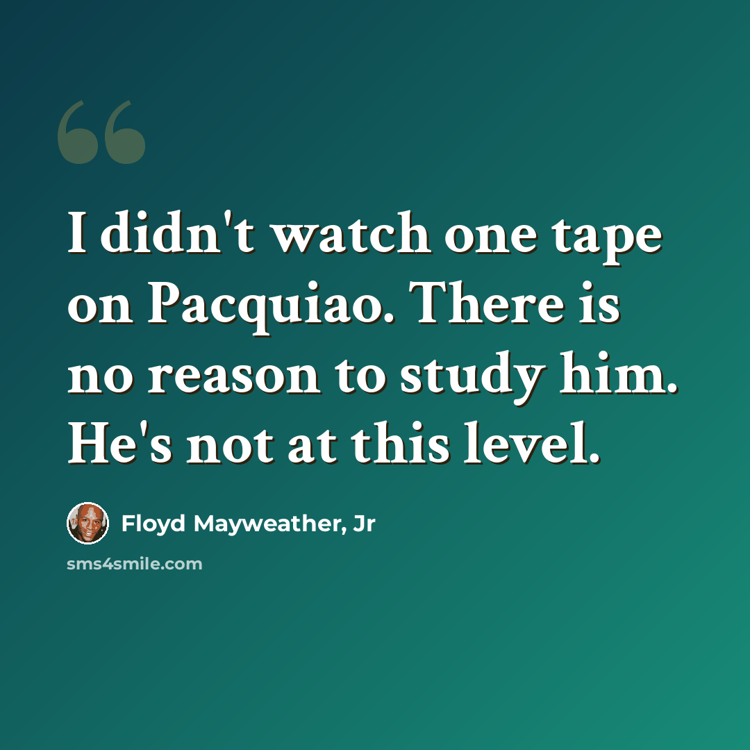 “I didn't watch one tape on Pacquiao. There is no reason to study him. He's not at this level.” quote by Floyd Mayweather, Jr