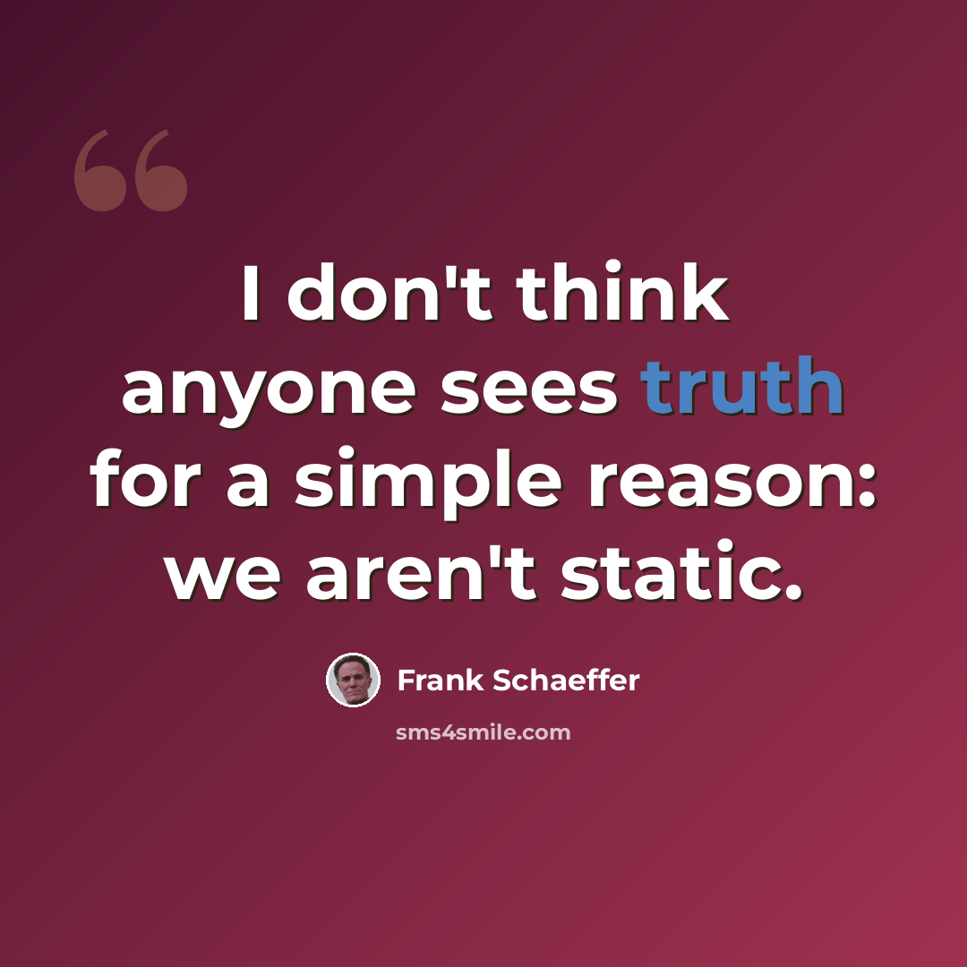 “I don't think anyone sees truth for a simple reason: we aren't static.” quote by Frank Schaeffer