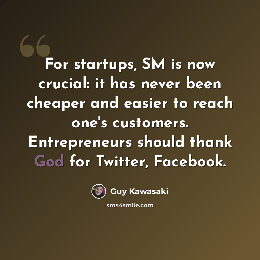 “For startups, SM is now crucial: it has never been cheaper and easier to reach one's customers. Entrepreneurs should thank God for Twitter, Facebook.” quote by Guy Kawasaki