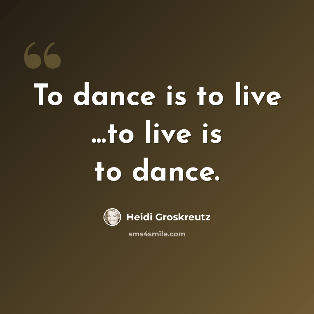 “To dance is to live ...to live is to dance.” quote by Heidi Groskreutz