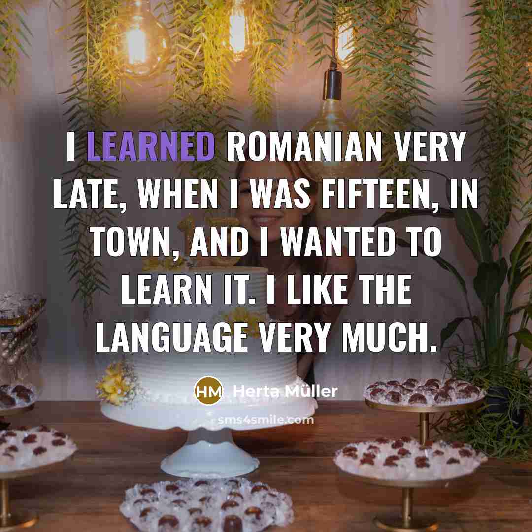 “I learned Romanian very late, when I was fifteen, in town, and I wanted to learn it. I like the language very much.” quote by Herta Muller