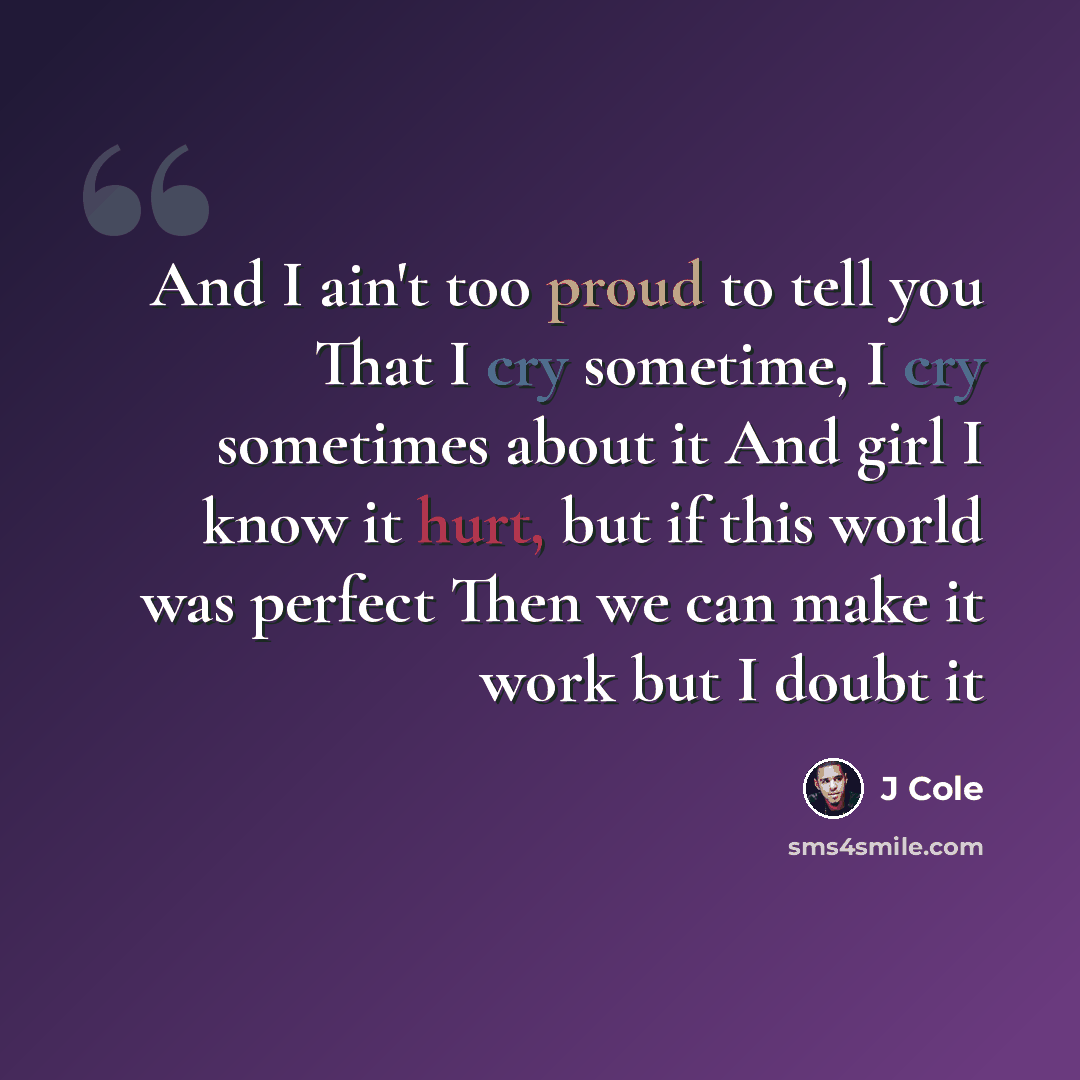 “And I ain't too proud to tell you That I cry sometime, I cry sometimes about it And girl I know it hurt, but if this world was perfect Then we can make it work but I doubt it” quote by J Cole
