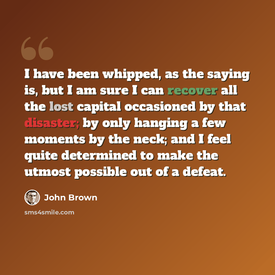 “I have been whipped, as the saying is, but I am sure I can recover all the lost capital occasioned by that disaster; by only hanging a few moments by the neck; and I feel quite determined to make the utmost possible out of a defeat.” quote by John Brown