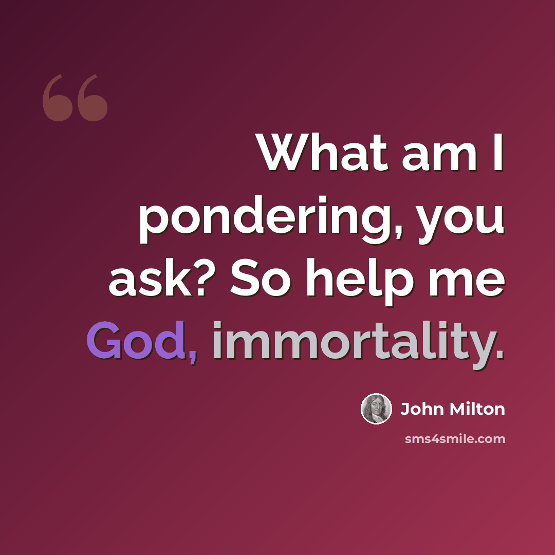 “What am I pondering, you ask? So help me God, immortality.” quote by John Milton