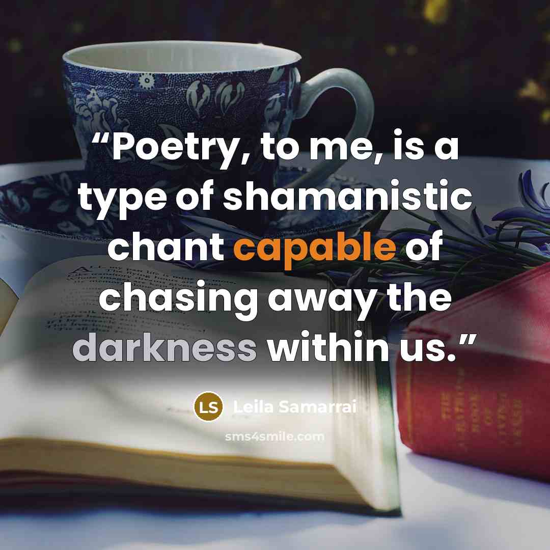 “Poetry, to me, is a type of shamanistic chant capable of chasing away the darkness within us.” quote by Leila Samarrai