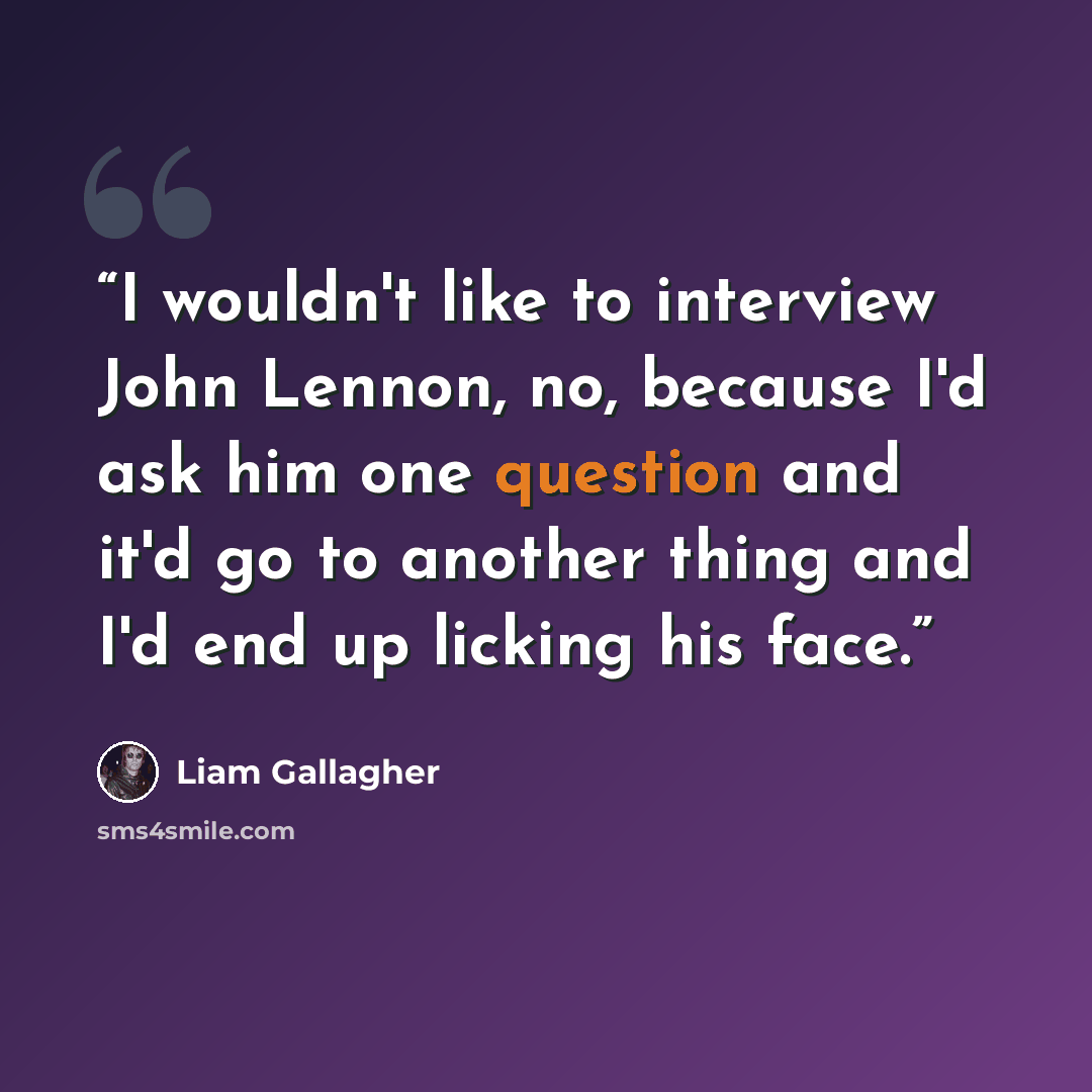 “I wouldn't like to interview John Lennon, no, because I'd ask him one question and it'd go to another thing and I'd end up licking his face.” quote by Liam Gallagher