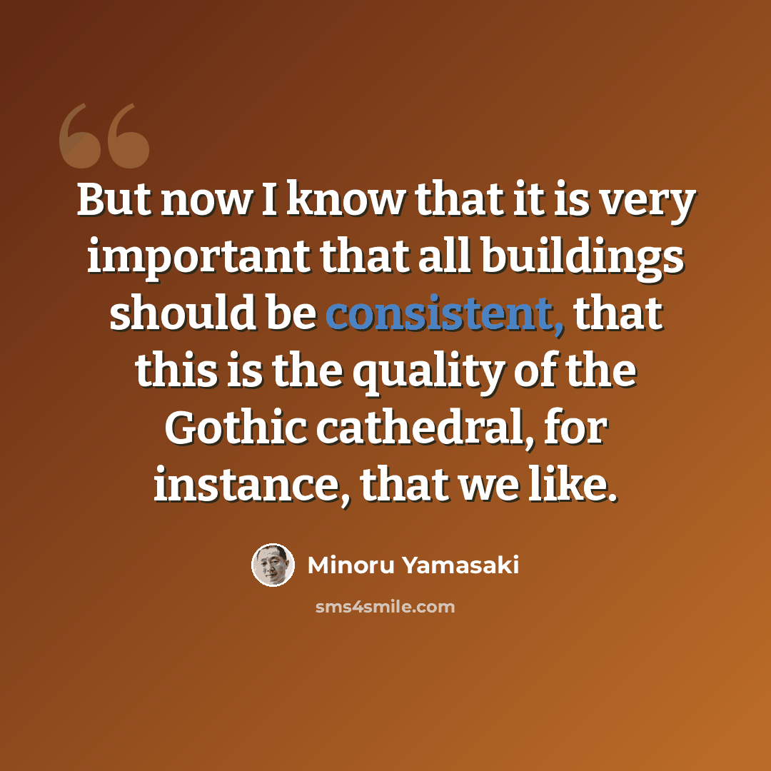 “But now I know that it is very important that all buildings should be consistent, that this is the quality of the Gothic cathedral, for instance, that we like.” quote by Minoru Yamasaki