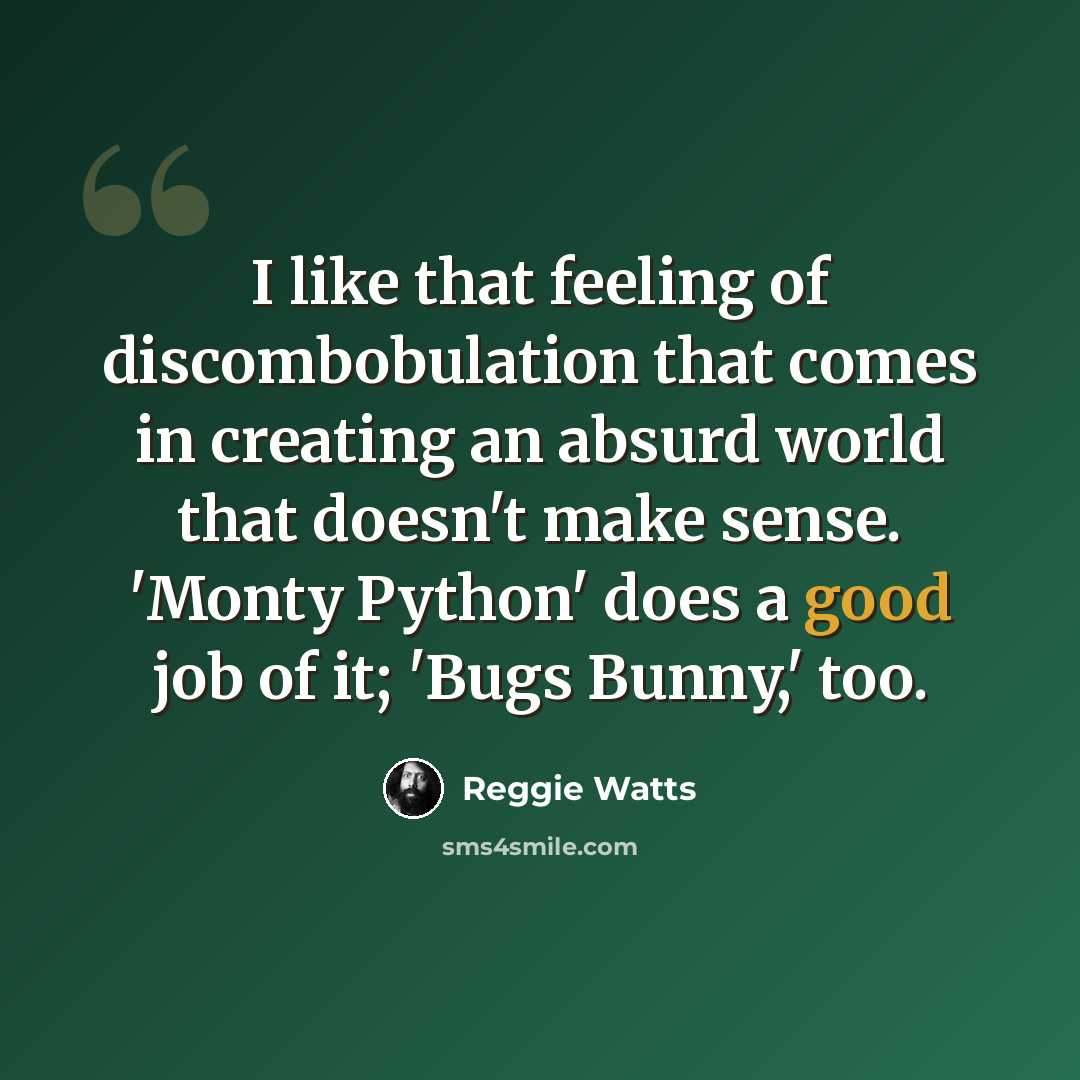 “I like that feeling of discombobulation that comes in creating an absurd world that doesn't make sense. 'Monty Python' does a good job of it; 'Bugs Bunny,' too.” quote by Reggie Watts
