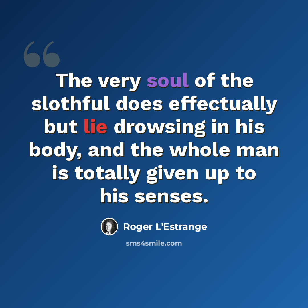“The very soul of the slothful does effectually but lie drowsing in his body, and the whole man is totally given up to his senses.” quote by Roger L'Estrange