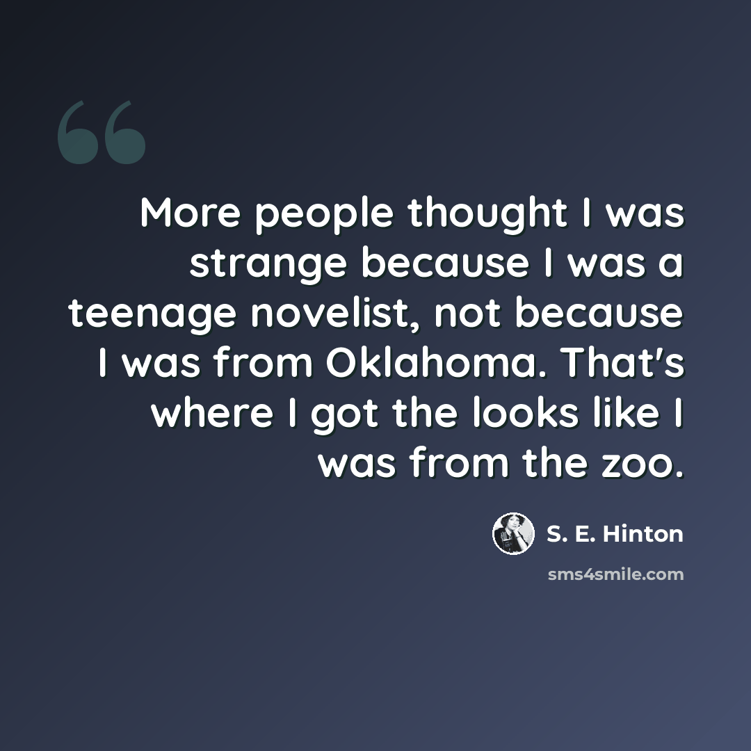 “More people thought I was strange because I was a teenage novelist, not because I was from Oklahoma. That's where I got the looks like I was from the zoo.” quote by S. E. Hinton
