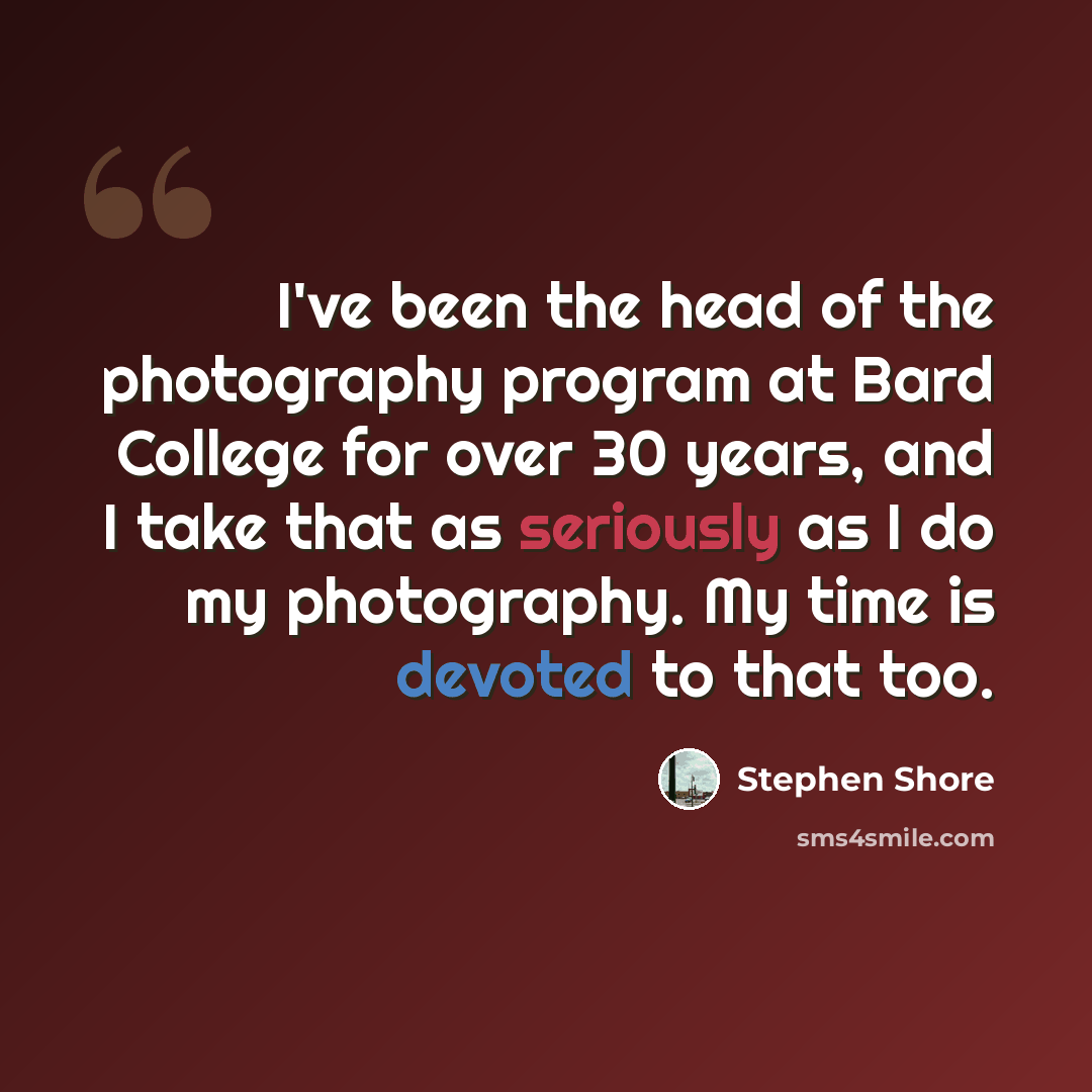 “I've been the head of the photography program at Bard College for over 30 years, and I take that as seriously as I do my photography. My time is devoted to that too.” quote by Stephen Shore