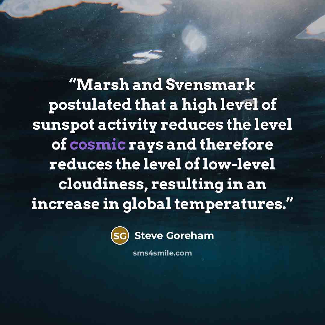 “Marsh and Svensmark postulated that a high level of sunspot activity reduces the level of cosmic rays and therefore reduces the level of low-level cloudiness, resulting in an increase in global temperatures.” quote by Steve Goreham