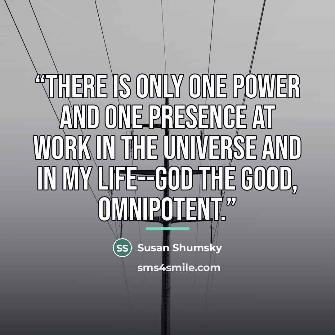 “There is only one power and one presence at work in the universe and in my life--God the good, omnipotent.” quote by Susan Shumsky