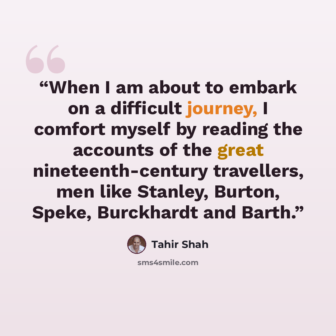 “When I am about to embark on a difficult journey, I comfort myself by reading the accounts of the great nineteenth-century travellers, men like Stanley, Burton, Speke, Burckhardt and Barth.” quote by Tahir Shah