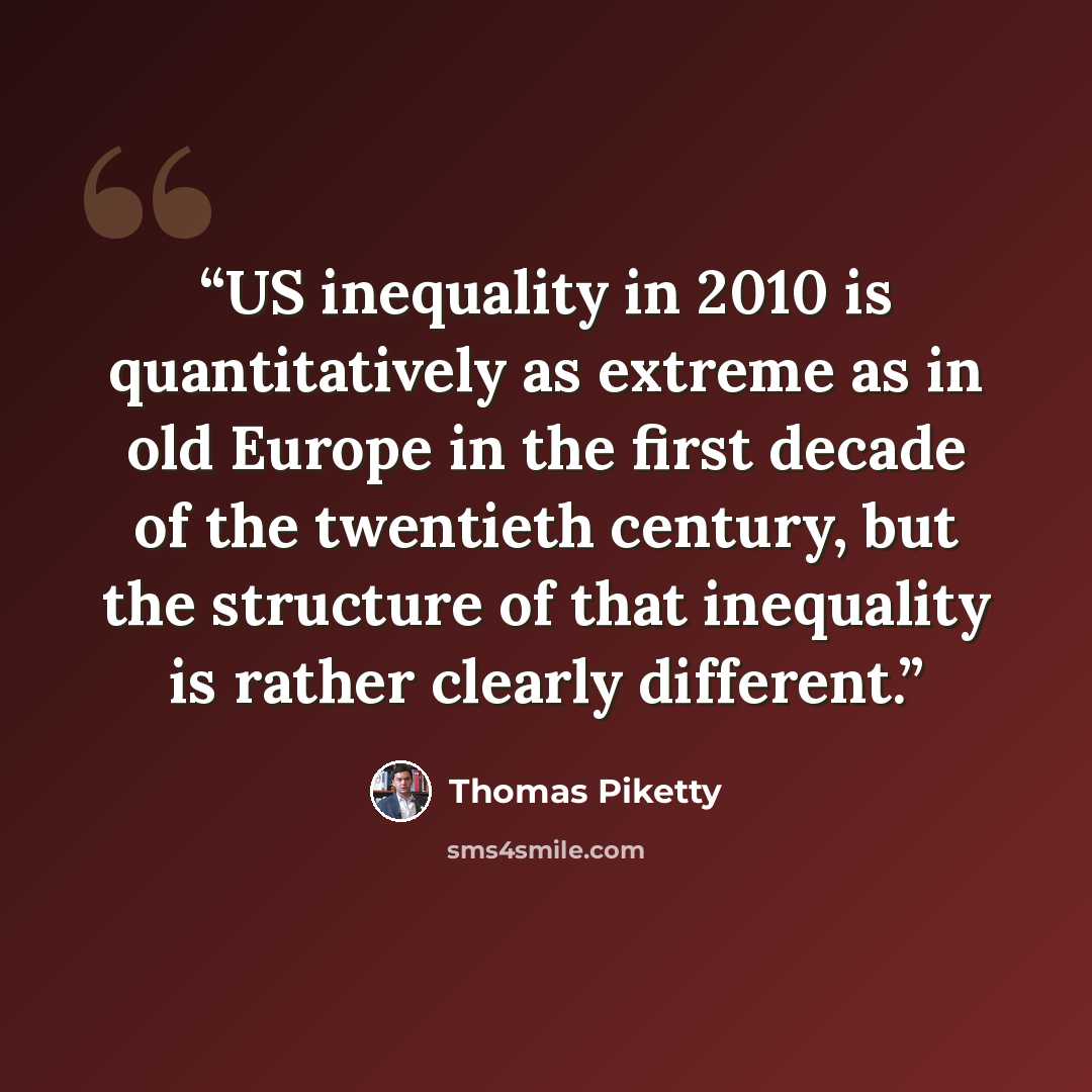 “US inequality in 2010 is quantitatively as extreme as in old Europe in the first decade of the twentieth century, but the structure of that inequality is rather clearly different.” quote by Thomas Piketty