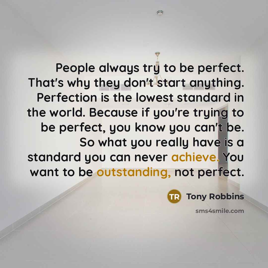 “People always try to be perfect. That's why they don't start anything. Perfection is the lowest standard in the world. Because if you're trying to be perfect, you know you can't be. So what you really have is a standard you can never achieve. You want to be outstanding, not perfect.” quote by Tony Robbins