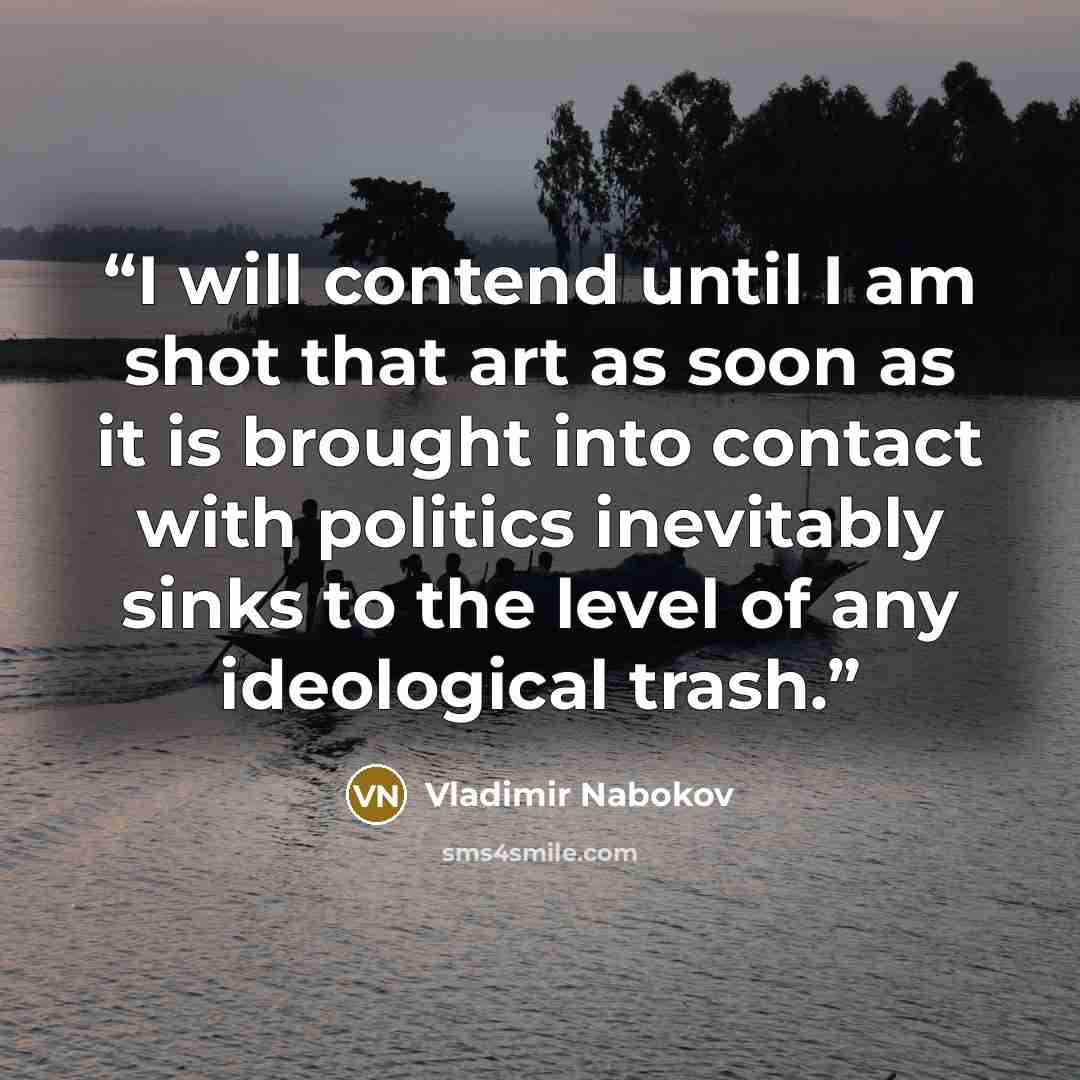 “I will contend until I am shot that art as soon as it is brought into contact with politics inevitably sinks to the level of any ideological trash.” quote by Vladimir Nabokov
