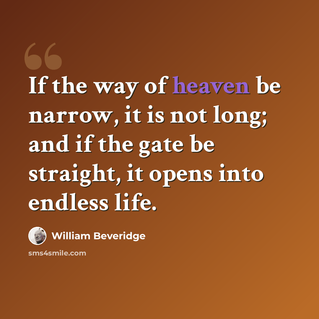 “If the way of heaven be narrow, it is not long; and if the gate be straight, it opens into endless life.” quote by William Beveridge