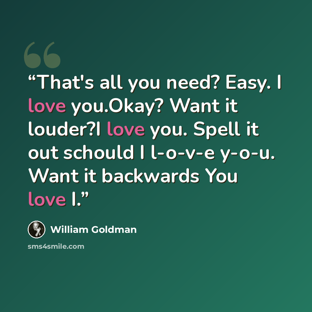 “That's all you need? Easy. I love you.Okay? Want it louder?I love you. Spell it out schould I l-o-v-e y-o-u. Want it backwards You love I.” quote by William Goldman