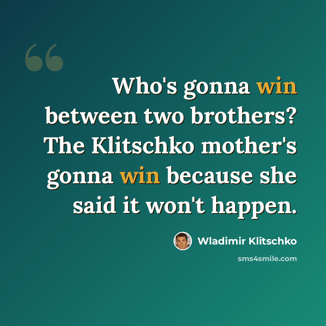 “Who's gonna win between two brothers? The Klitschko mother's gonna win because she said it won't happen.” quote by Wladimir Klitschko