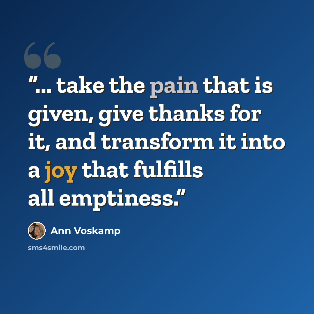“... take the pain that is given, give thanks for it, and transform it into a joy that fulfills all emptiness.” quote by Ann Voskamp