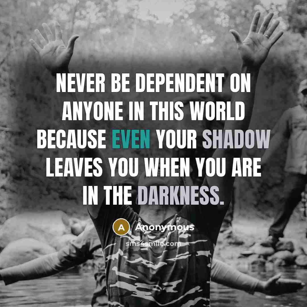 “Never be dependent on anyone in this world because even your shadow leaves you when you are in the darkness.” quote by Anonymous