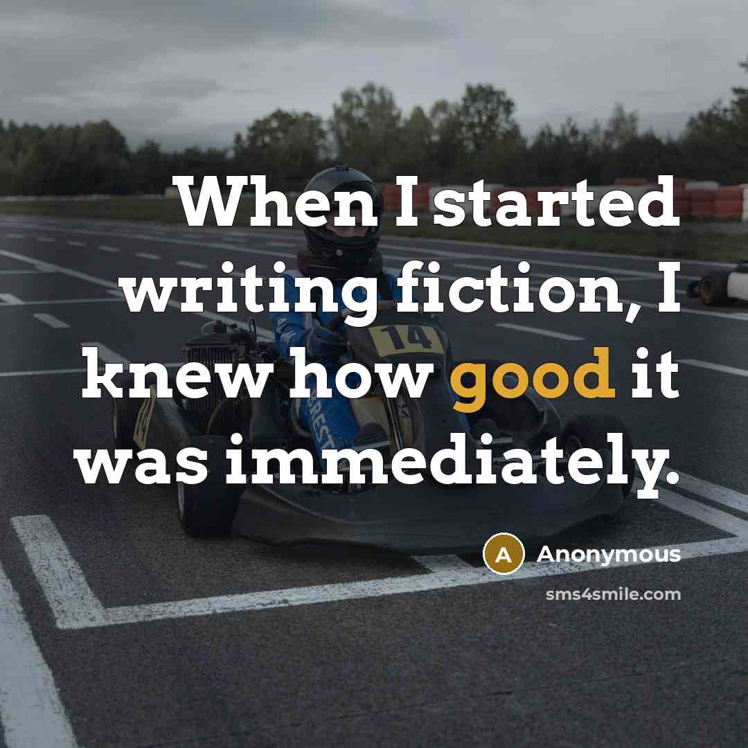 “When I started writing fiction, I knew how good it was immediately.” quote by Anonymous