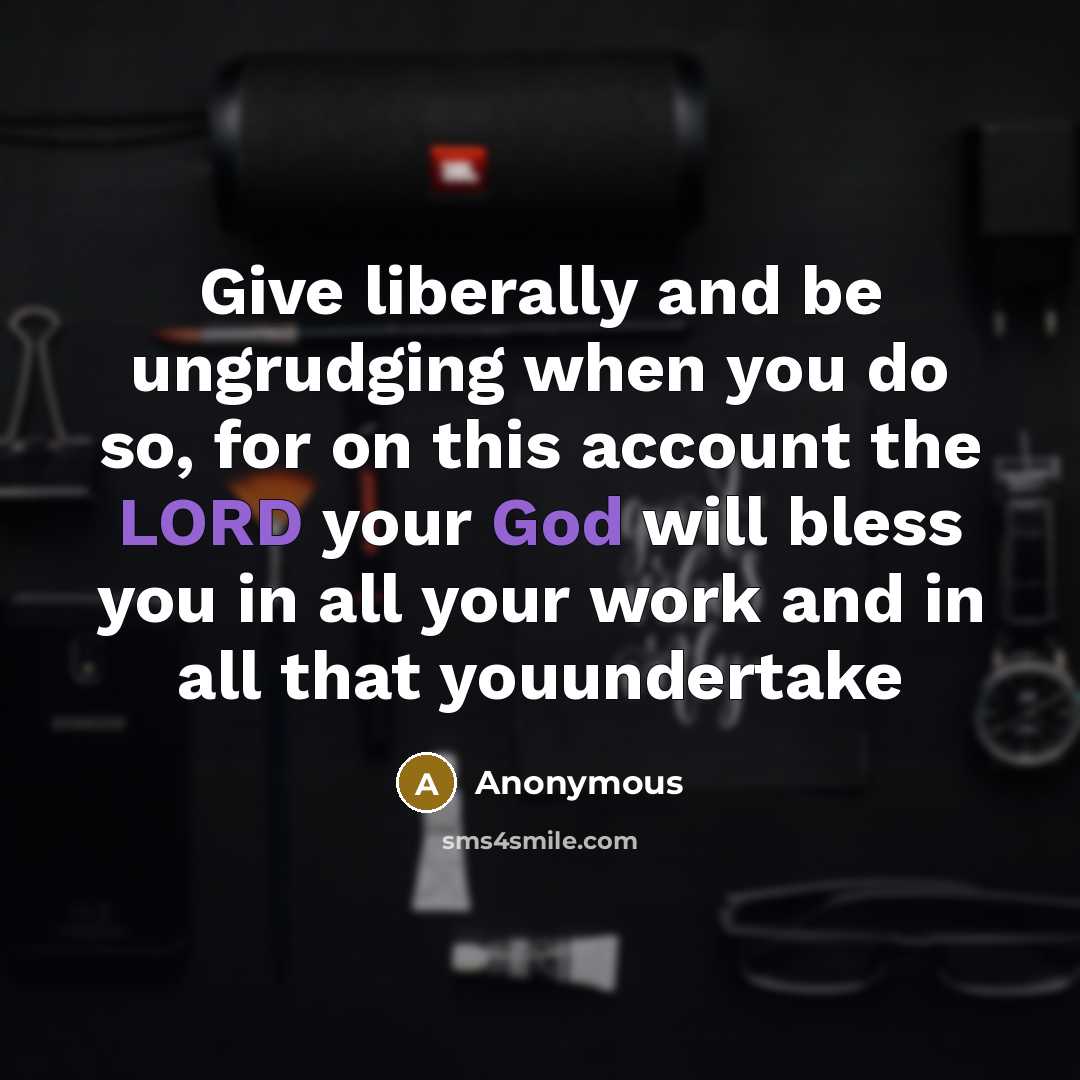 “Give liberally and be ungrudging when you do so, for on this account the LORD your God will bless you in all your work and in all that youundertake” quote by Anonymous