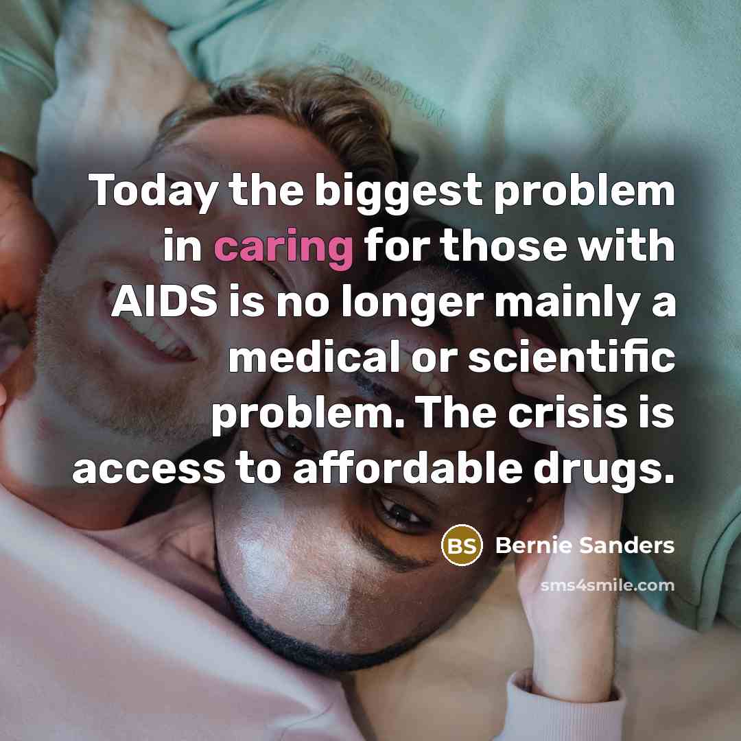 “Today the biggest problem in caring for those with AIDS is no longer mainly a medical or scientific problem. The crisis is access to affordable drugs.” quote by Bernie Sanders