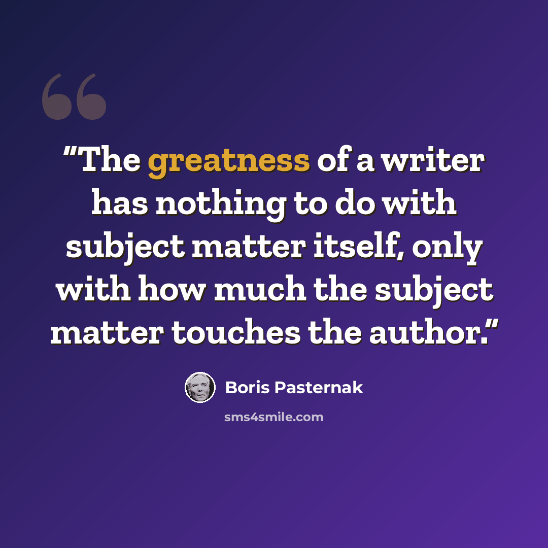 “The greatness of a writer has nothing to do with subject matter itself, only with how much the subject matter touches the author.” quote by Boris Pasternak