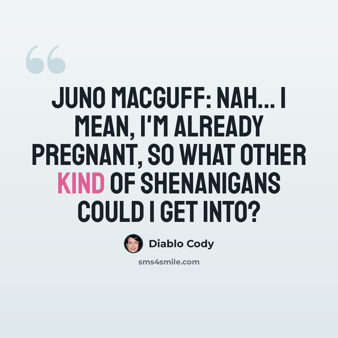 “Juno MacGuff: Nah... I mean, I'm already pregnant, so what other kind of shenanigans could I get into?” quote by Diablo Cody