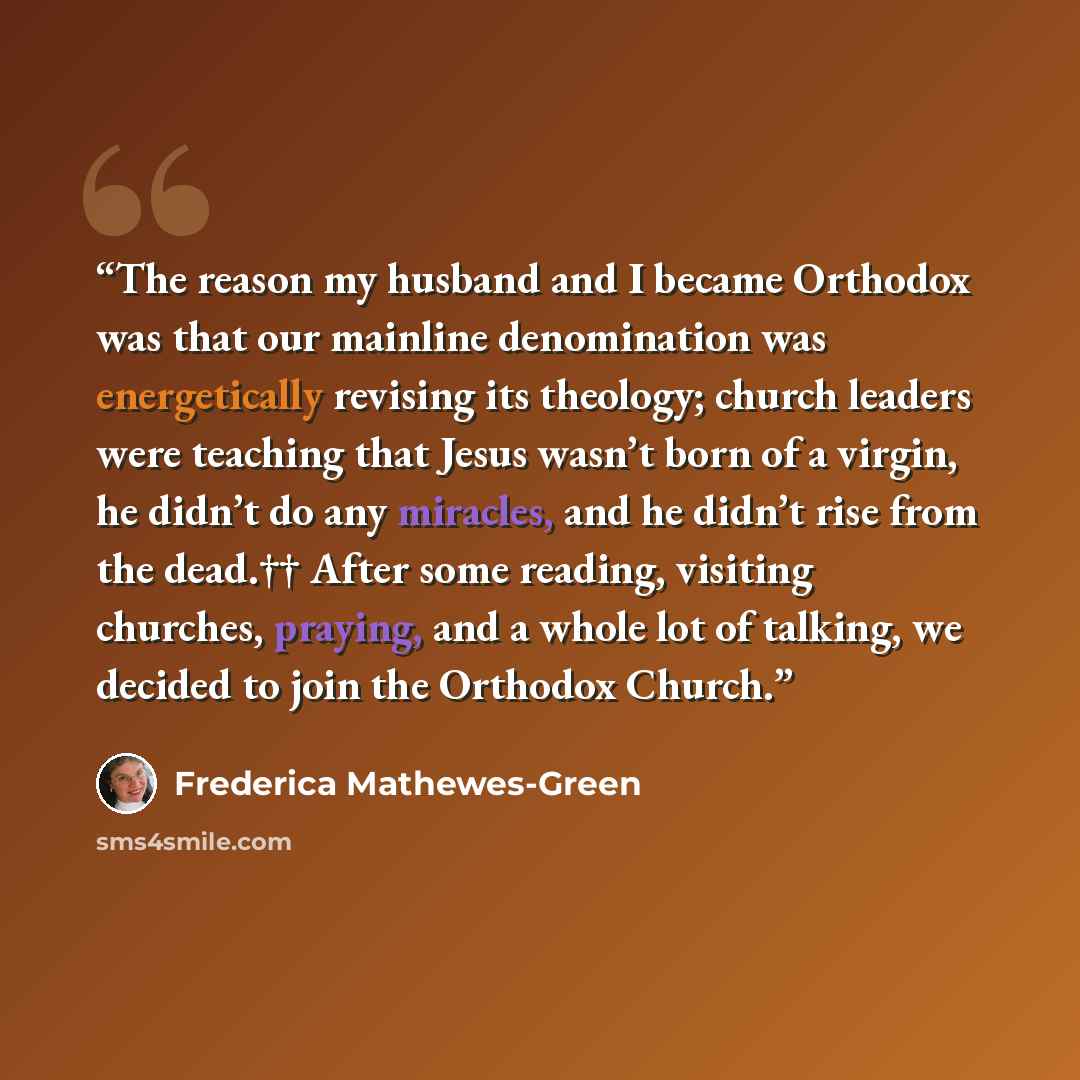 “The reason my husband and I became Orthodox was that our mainline denomination was energetically revising its theology; church leaders were teaching that Jesus wasn’t born of a virgin, he didn’t do any miracles, and he didn’t rise from the dead.†† After some reading, visiting churches, praying…” quote by Frederica Mathewes-Green