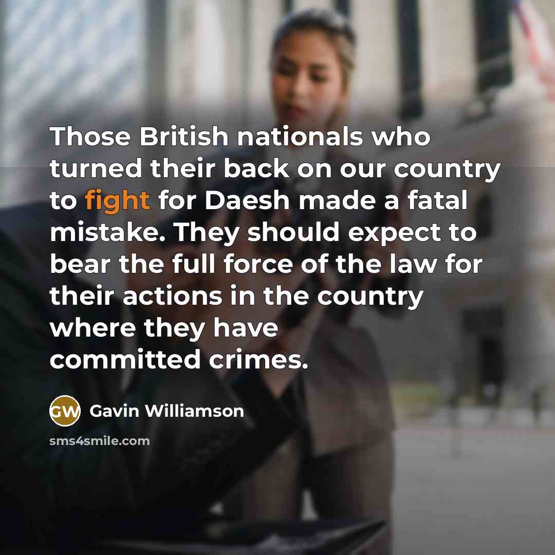 “Those British nationals who turned their back on our country to fight for Daesh made a fatal mistake. They should expect to bear the full force of the law for their actions in the country where they have committed crimes.” quote by Gavin Williamson