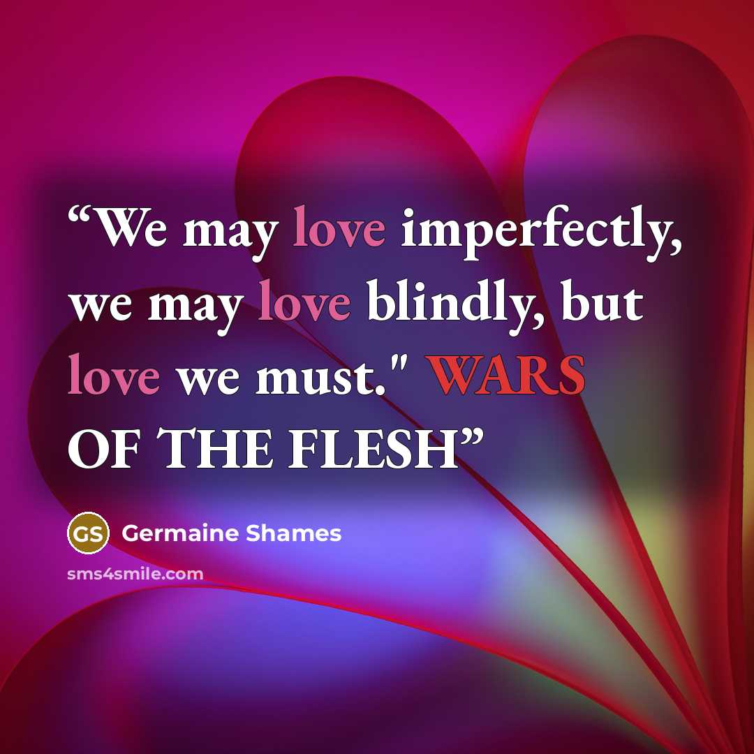 “We may love imperfectly, we may love blindly, but love we must." WARS OF THE FLESH” quote by Germaine Shames