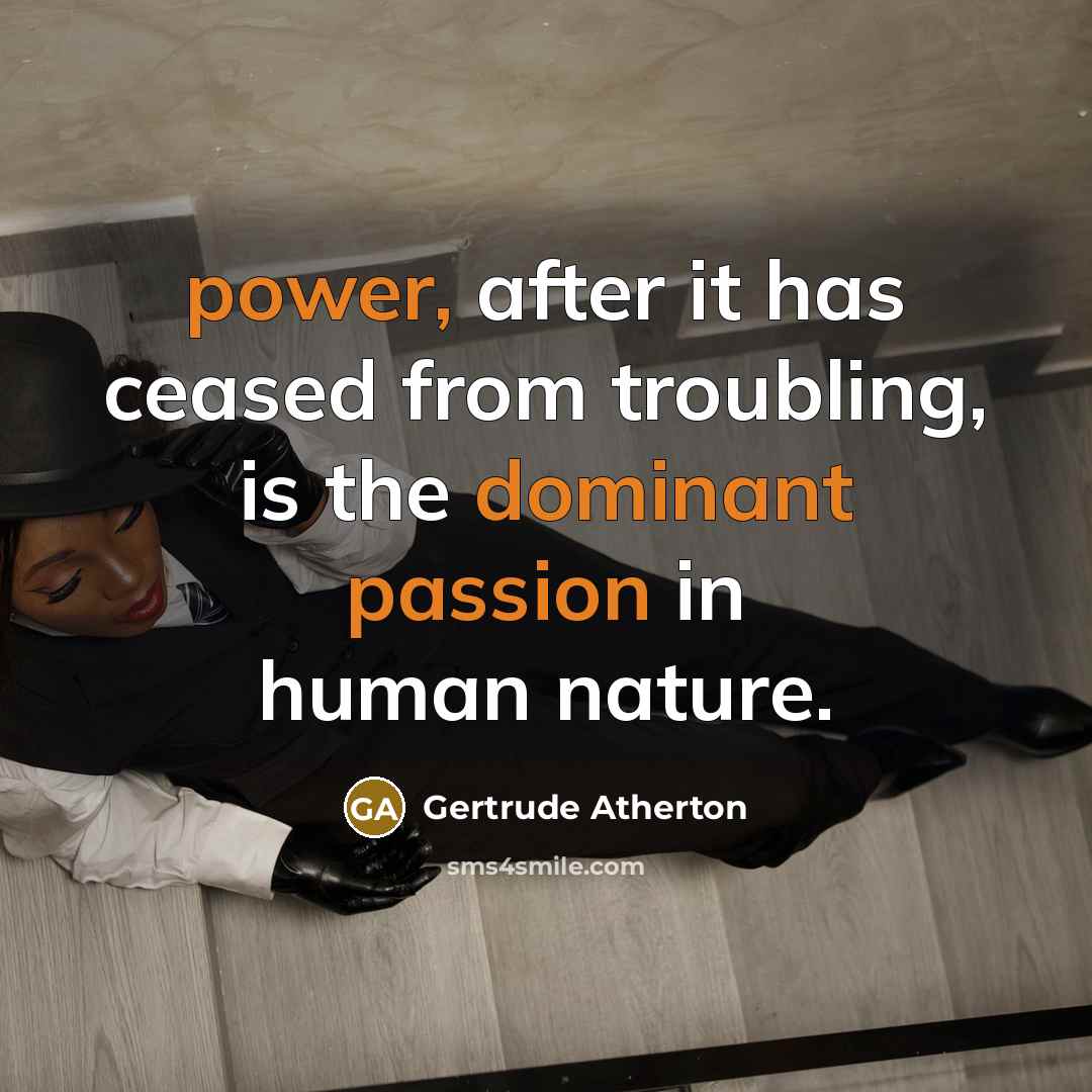 “power, after it has ceased from troubling, is the dominant passion in human nature.” quote by Gertrude Atherton