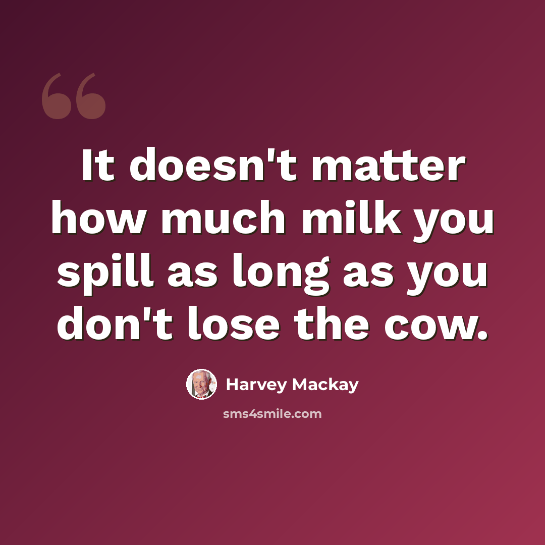 “It doesn't matter how much milk you spill as long as you don't lose the cow.” quote by Harvey Mackay