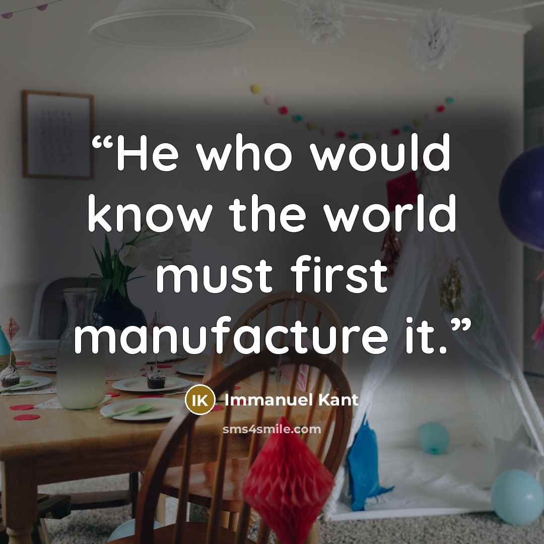“He who would know the world must first manufacture it.” quote by Immanuel Kant