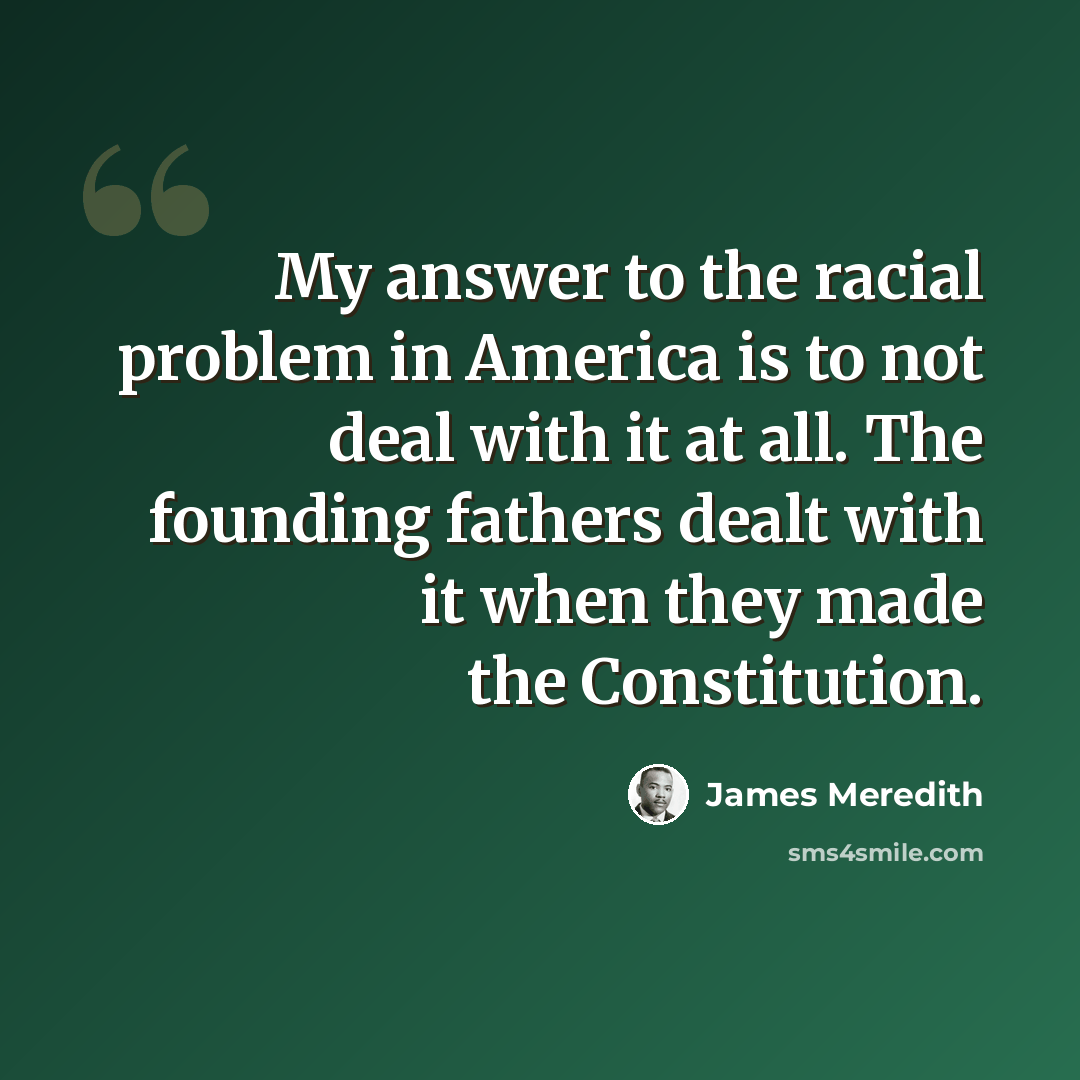 “My answer to the racial problem in America is to not deal with it at all. The founding fathers dealt with it when they made the Constitution.” quote by James Meredith