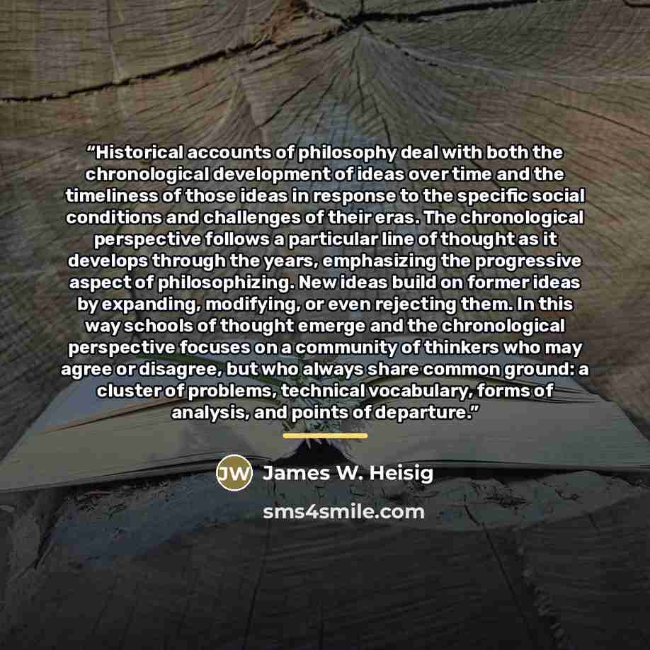 “Historical accounts of philosophy deal with both the chronological development of ideas over time and the timeliness of those ideas in response to the specific social conditions and challenges of their eras. The chronological perspective follows a particular line of thought as it develops through…” quote by James W. Heisig