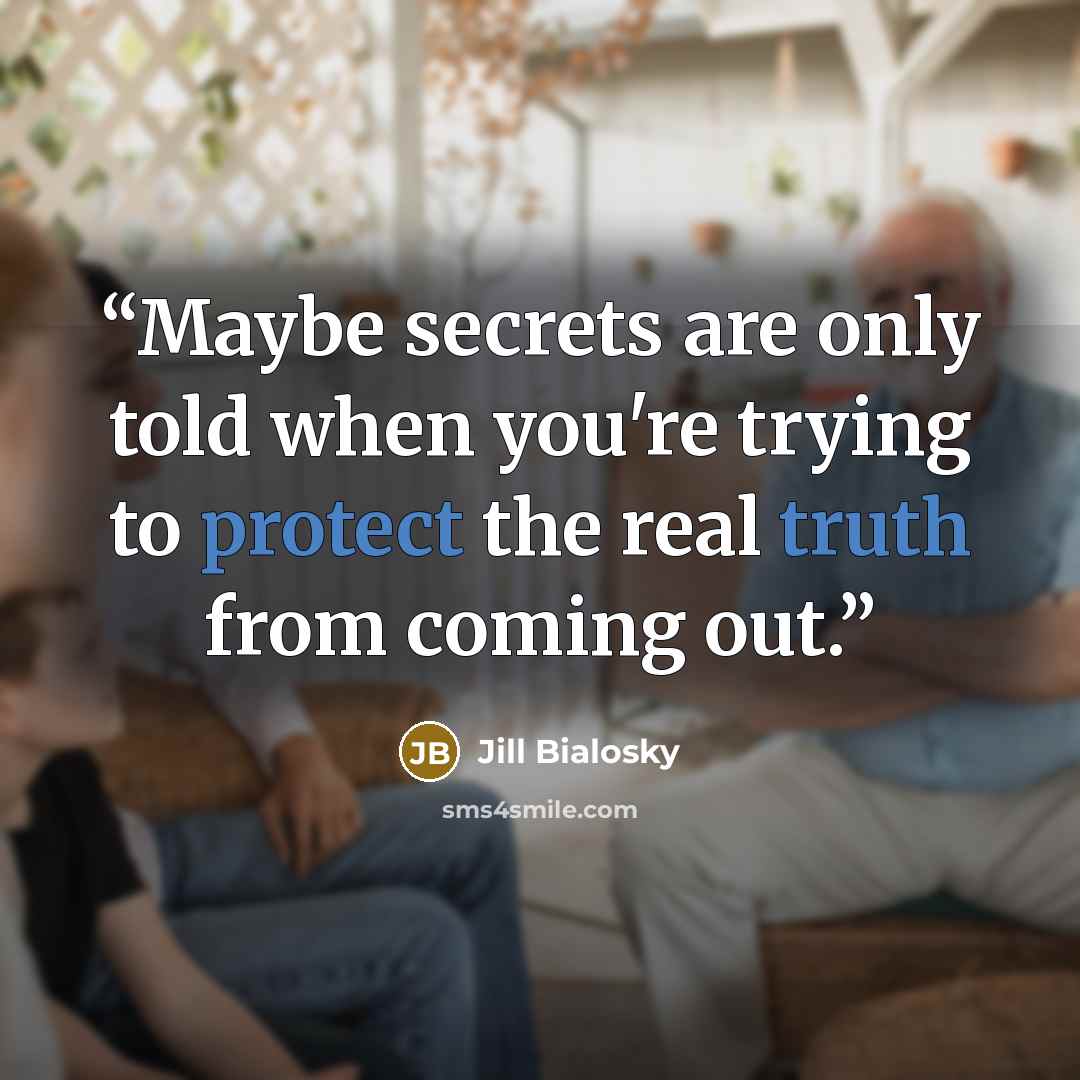 “Maybe secrets are only told when you're trying to protect the real truth from coming out.” quote by Jill Bialosky