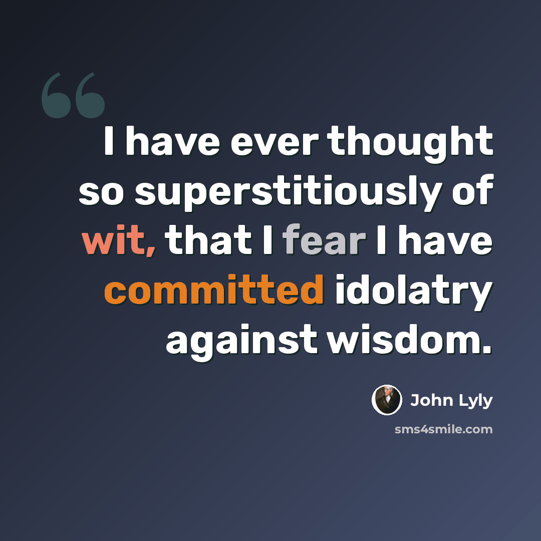 “I have ever thought so superstitiously of wit, that I fear I have committed idolatry against wisdom.” quote by John Lyly