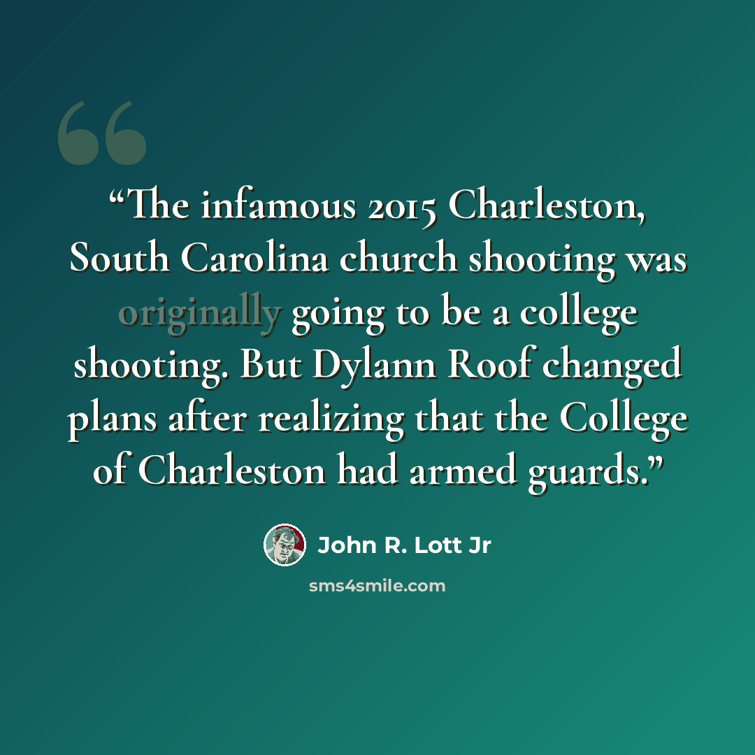 “The infamous 2015 Charleston, South Carolina church shooting was originally going to be a college shooting. But Dylann Roof changed plans after realizing that the College of Charleston had armed guards.” quote by John R. Lott Jr