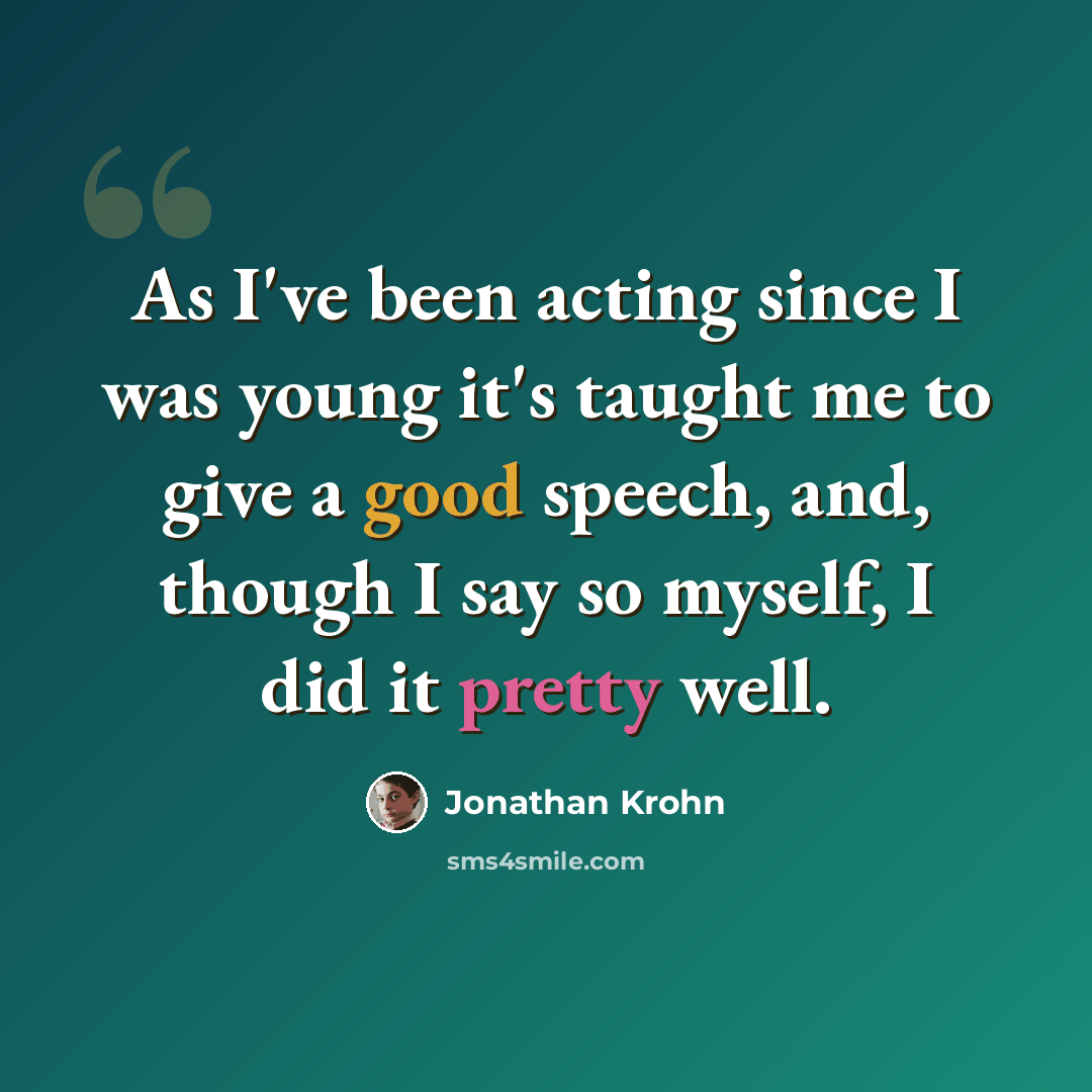 “As I've been acting since I was young it's taught me to give a good speech, and, though I say so myself, I did it pretty well.” quote by Jonathan Krohn