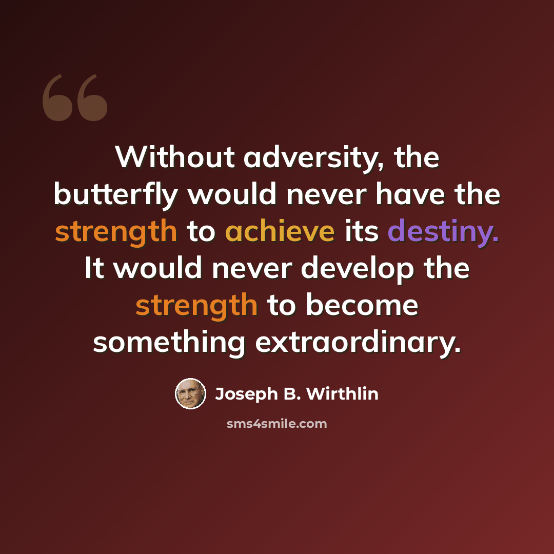 “Without adversity, the butterfly would never have the strength to achieve its destiny. It would never develop the strength to become something extraordinary.” quote by Joseph B. Wirthlin
