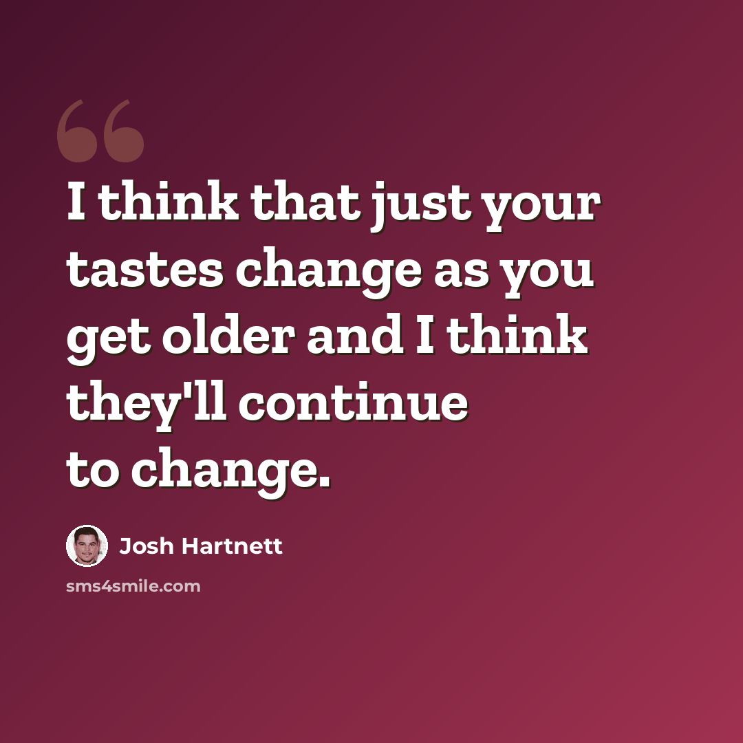 “I think that just your tastes change as you get older and I think they'll continue to change.” quote by Josh Hartnett