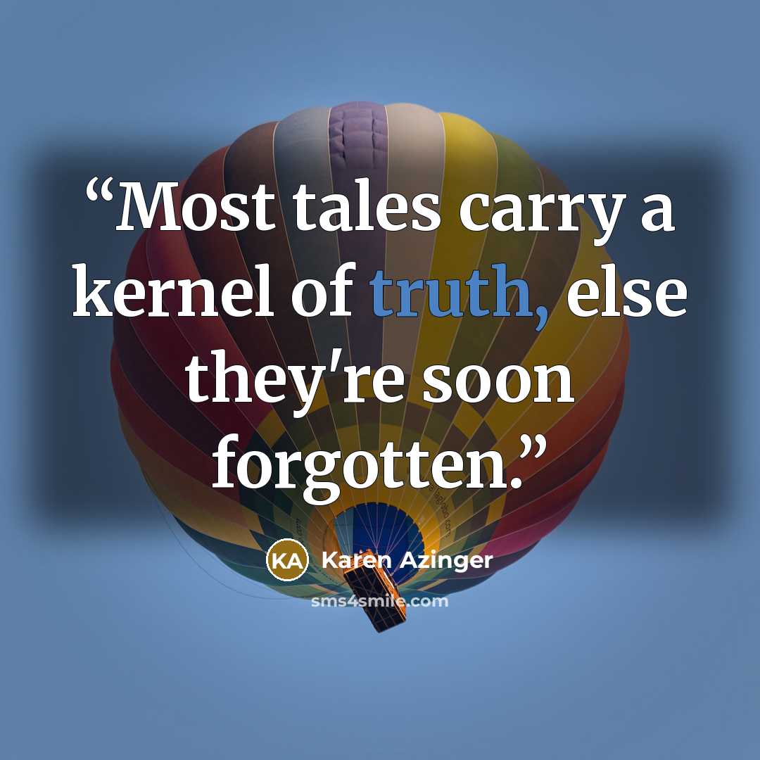 “Most tales carry a kernel of truth, else they're soon forgotten.” quote by Karen Azinger