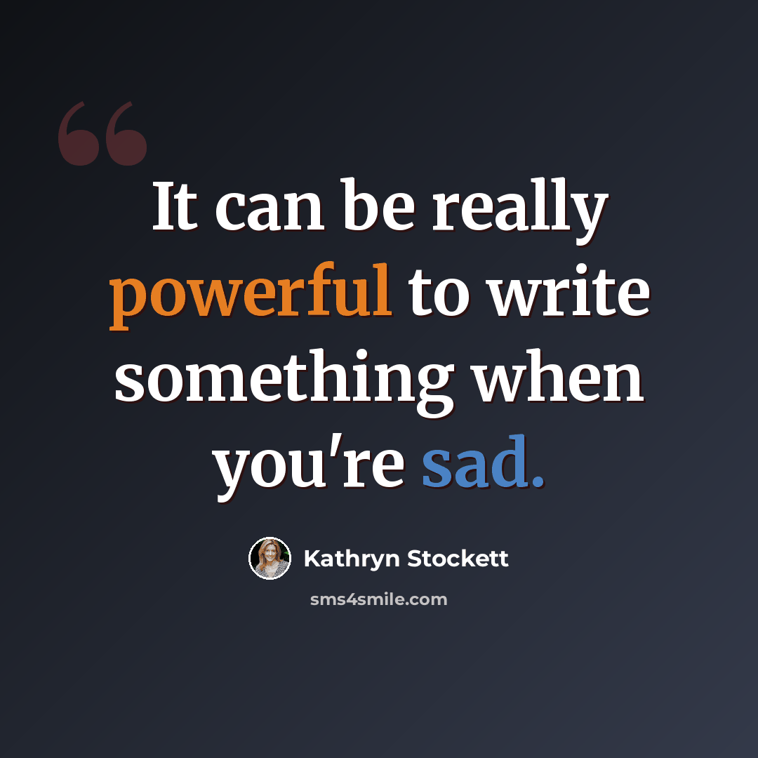 “It can be really powerful to write something when you're sad.” quote by Kathryn Stockett