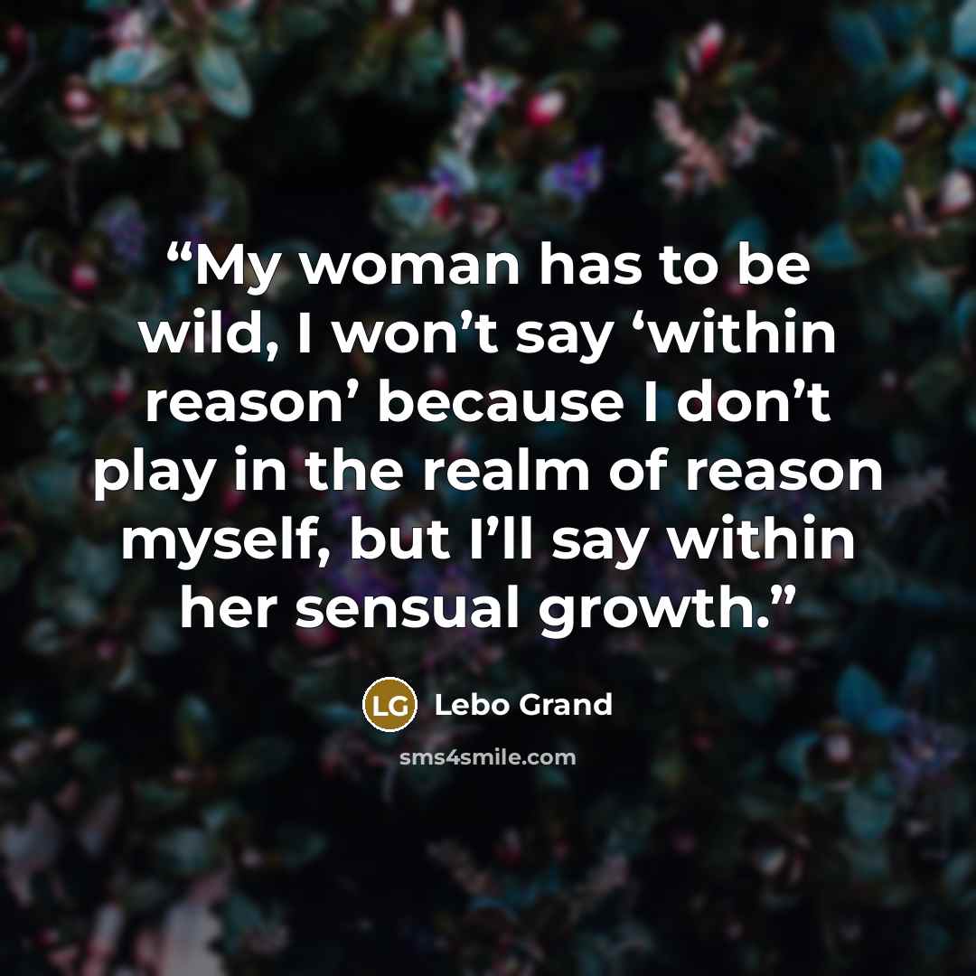 “My woman has to be wild, I won’t say ‘within reason’ because I don’t play in the realm of reason myself, but I’ll say within her sensual growth.” quote by Lebo Grand